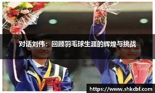 对话刘伟：回顾羽毛球生涯的辉煌与挑战