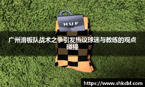 广州滑板队战术之争引发热议球迷与教练的观点碰撞