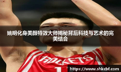 姚明化身美颜特效大师揭秘背后科技与艺术的完美结合