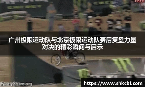 广州极限运动队与北京极限运动队赛后复盘力量对决的精彩瞬间与启示