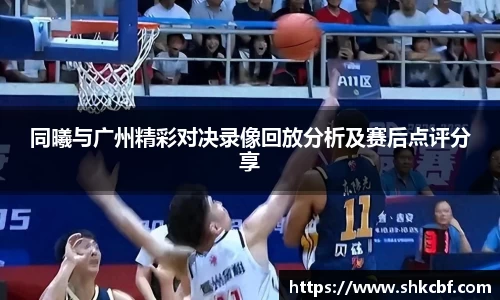 同曦与广州精彩对决录像回放分析及赛后点评分享