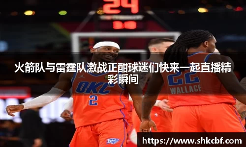 火箭队与雷霆队激战正酣球迷们快来一起直播精彩瞬间