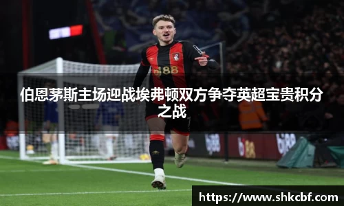 伯恩茅斯主场迎战埃弗顿双方争夺英超宝贵积分之战