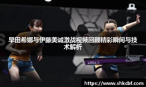 早田希娜与伊藤美诚激战视频回顾精彩瞬间与技术解析