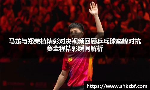 马龙与郑荣植精彩对决视频回顾乒乓球巅峰对抗赛全程精彩瞬间解析