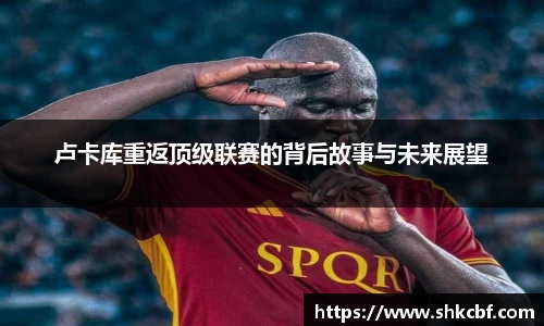 卢卡库重返顶级联赛的背后故事与未来展望
