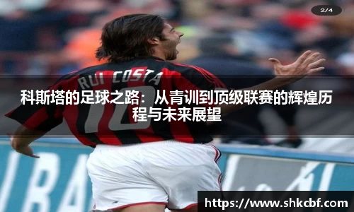 科斯塔的足球之路：从青训到顶级联赛的辉煌历程与未来展望