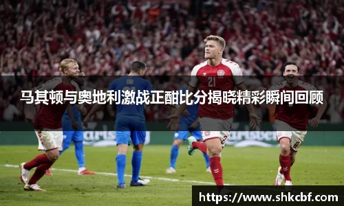 马其顿与奥地利激战正酣比分揭晓精彩瞬间回顾
