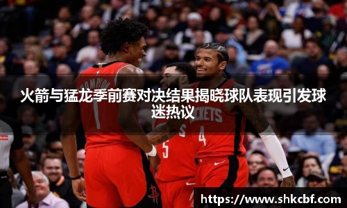 火箭与猛龙季前赛对决结果揭晓球队表现引发球迷热议
