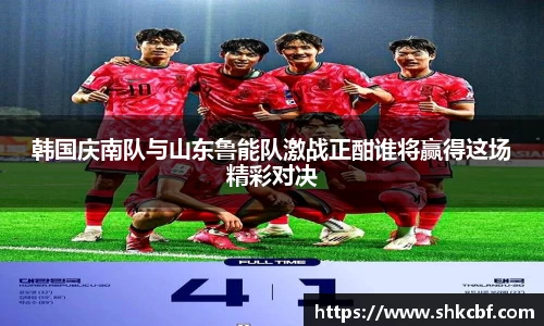 韩国庆南队与山东鲁能队激战正酣谁将赢得这场精彩对决