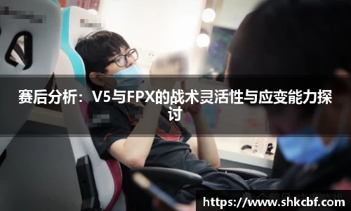 赛后分析：V5与FPX的战术灵活性与应变能力探讨