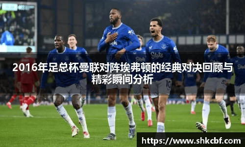2016年足总杯曼联对阵埃弗顿的经典对决回顾与精彩瞬间分析