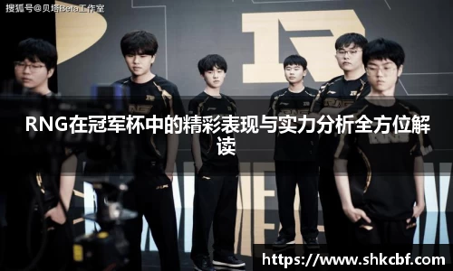 RNG在冠军杯中的精彩表现与实力分析全方位解读