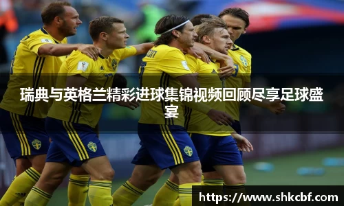 必一瑞典与英格兰精彩进球集锦视频回顾尽享足球盛宴